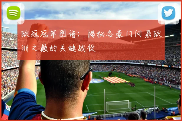 欧冠冠军图谱：揭秘各豪门问鼎欧洲之巅的关键战役