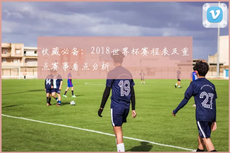 收藏必备：2018世界杯赛程表及重点赛事看点分析