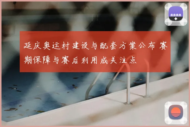 延庆奥运村建设与配套方案公布 赛期保障与赛后利用成关注点