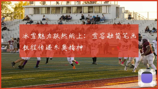 冰雪魅力跃然纸上：雪容融简笔画教程传递冬奥精神
