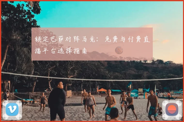 锁定巴萨对阵马竞：免费与付费直播平台选择指南