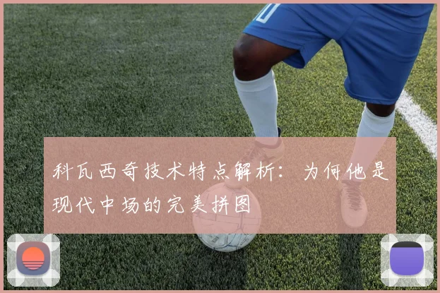 科瓦西奇技术特点解析：为何他是现代中场的完美拼图