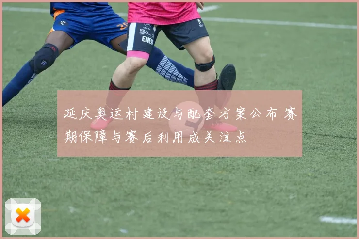 延庆奥运村建设与配套方案公布 赛期保障与赛后利用成关注点