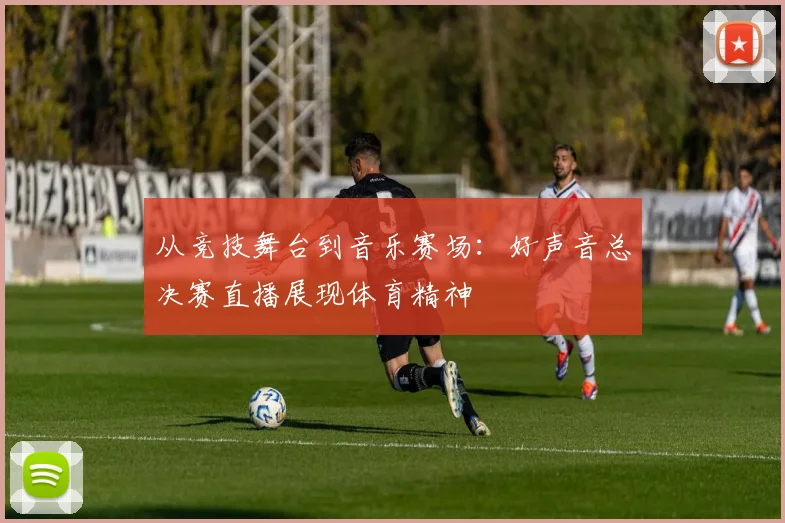 从竞技舞台到音乐赛场：好声音总决赛直播展现体育精神