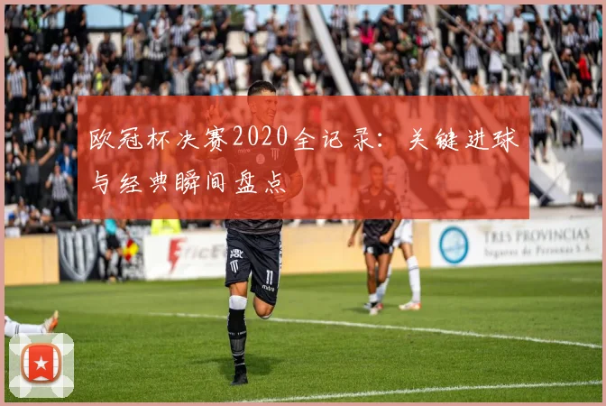 欧冠杯决赛2020全记录：关键进球与经典瞬间盘点