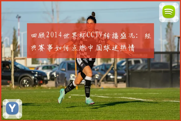 回顾2014世界杯CCTV转播盛况：经典赛事如何点燃中国球迷热情