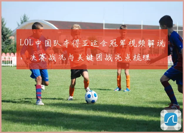LOL中国队夺得亚运会冠军视频解说，决赛战况与关键团战亮点梳理