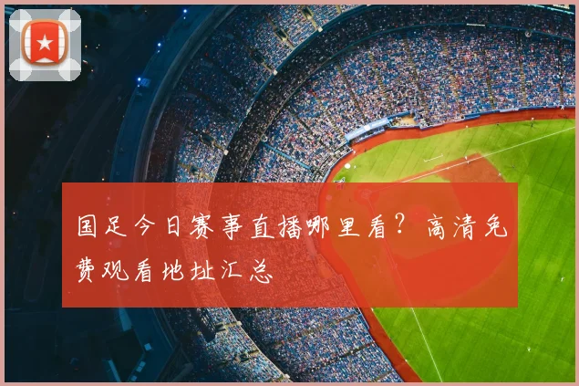 国足今日赛事直播哪里看？高清免费观看地址汇总