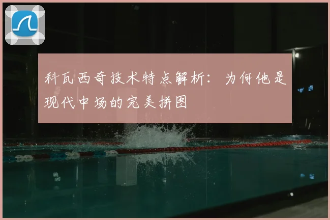 科瓦西奇技术特点解析：为何他是现代中场的完美拼图