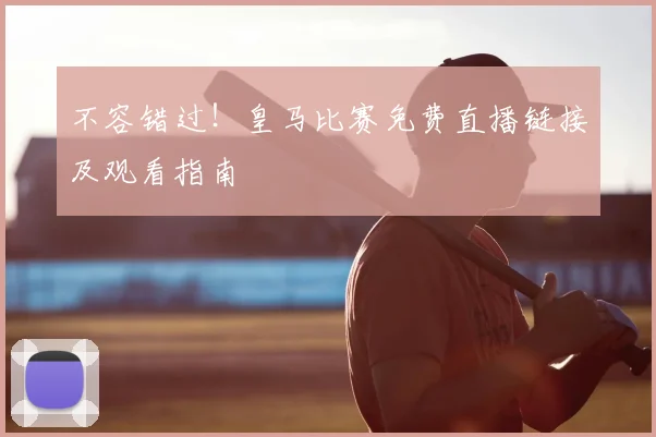 不容错过！皇马比赛免费直播链接及观看指南
