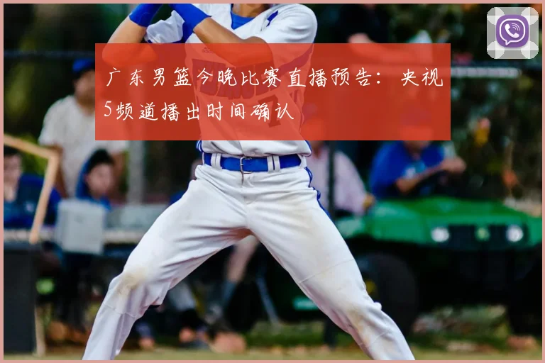 广东男篮今晚比赛直播预告：央视5频道播出时间确认