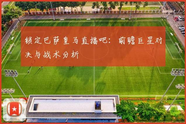 锁定巴萨皇马直播吧：前瞻巨星对决与战术分析