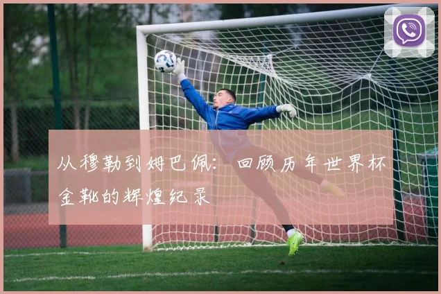 从穆勒到姆巴佩：回顾历年世界杯金靴的辉煌纪录