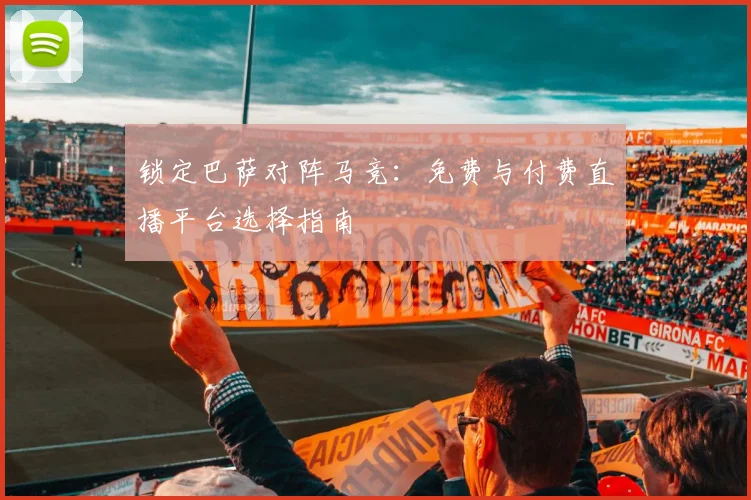 锁定巴萨对阵马竞:免费与付费直播平台选择指南