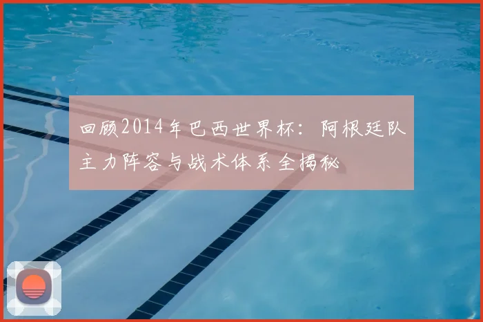 回顾2014年巴西世界杯：阿根廷队主力阵容与战术体系全揭秘