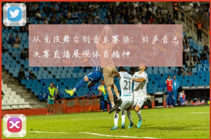 从竞技舞台到音乐赛场：好声音总决赛直播展现体育精神