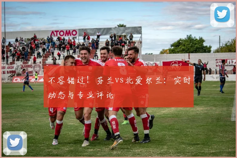 不容错过！芬兰vs北爱尔兰：实时动态与专业评论