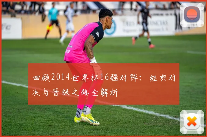 回顾2014世界杯16强对阵：经典对决与晋级之路全解析