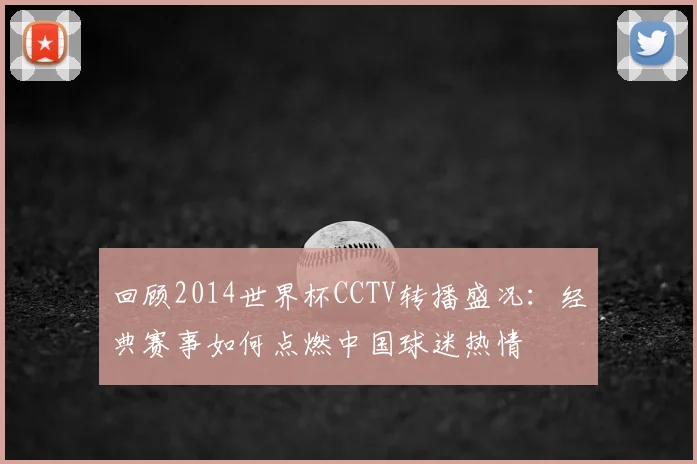 回顾2014世界杯CCTV转播盛况：经典赛事如何点燃中国球迷热情