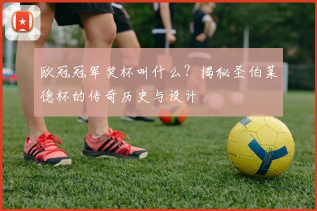 欧冠冠军奖杯叫什么？揭秘圣伯莱德杯的传奇历史与设计